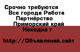 Срочно требуются !!!! - Все города Работа » Партнёрство   . Приморский край,Находка г.